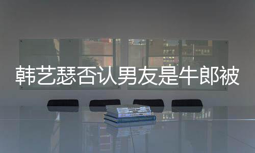 被包牛郎瑟否k工友是养只是在卡作过认男拉o韩艺