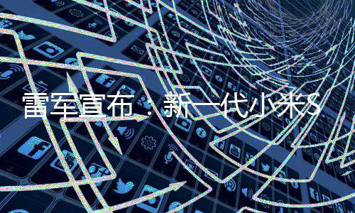 宣布新小米7定档3一代月19日雷军发布
