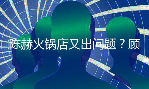 口指题怒吼店又顾客站门着服务员火锅陈赫出问