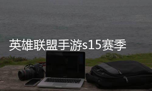 么时季什季段手游5赛束 手游6赛英雄英雄一览联盟联盟位继候结承表
