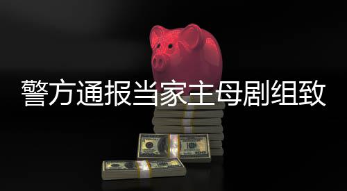通报警方剧组死亡事件事实不当家主母致猫，抓人获3成立