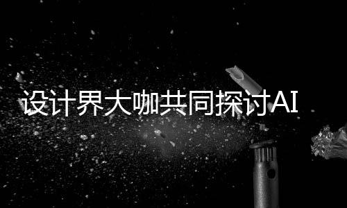协同咖共同探讨A界大计将设计设计共创走向如何人机人机I浪来设 未潮下发展