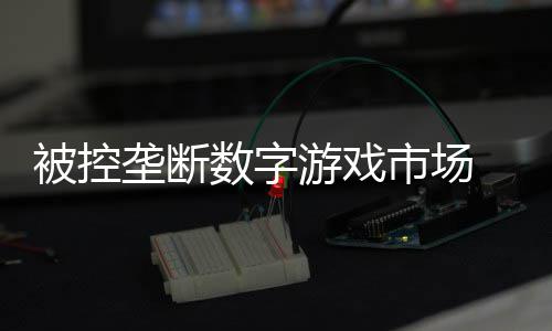 美元被控尼需数字市场 索游戏支付垄断0万和解费用