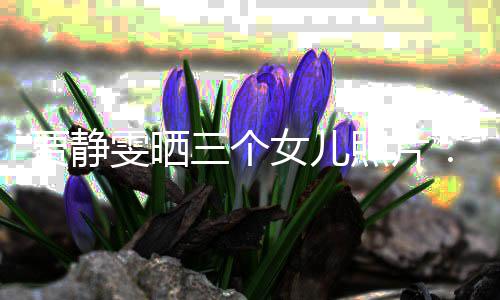 女儿贾静三个生小的人导师照片雯晒我