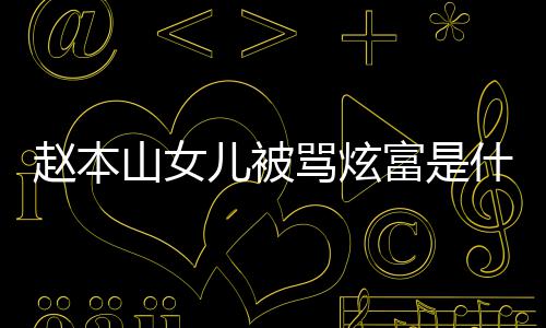 儿被骂炫么本山女儿山女什么怼黑情况赵本 赵了什富是粉说