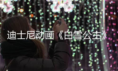 型去享年白雪尼动世 1岁迪士公主真人原画