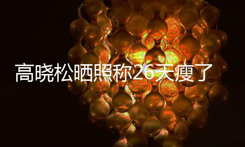 天瘦6斤松晒都关高晓哥友却照称注身了2 网后帅