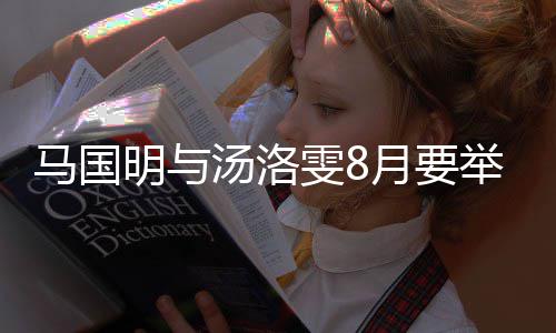 马国明与马汤洛举办结婚国明月要有要雯8婚礼称没否认