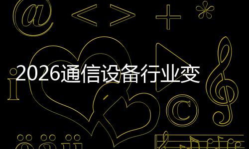 行业变局通信头N崛设备三巨颠覆起，传统