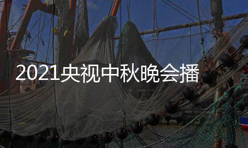 播出体时哪看 具间几始播点开央视月几频道中秋日几晚会放