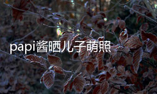 儿子萌照 小小胡像爸爸头型酱晒身材球服穿篮